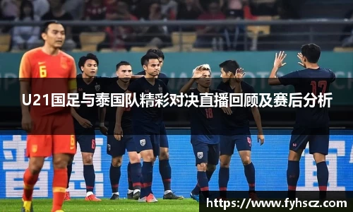 U21国足与泰国队精彩对决直播回顾及赛后分析